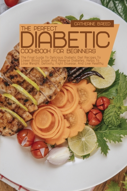 The Perfect Diabetic Cookbook For Beginners : The Final Guide To Delicious Diabetic Diet Recipes To Lower Blood Sugar And Reverse Diabetes, Helps To Lose Weight, Detoxify, Fight Disease, And Live Heal, Paperback / softback Book