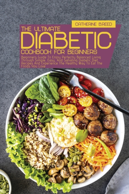 The Ultimate Diabetic Cookbook For Beginners : Beginners Guide To Enjoy Perfectly Balanced Living Through Simple, Easy, And Satiating Diabetic Diet Recipes And Experience The Healthy Way To Eat The Fo, Paperback / softback Book