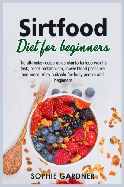 Sirtfood Diet For Beginners : The ultimate recipe guide starts to lose weight fast, reset metabolism, lower blood pressure and more. Very suitable for busy people and beginners, Paperback / softback Book