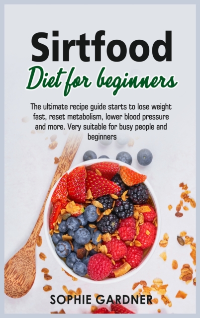Sirtfood Diet For Beginners : The ultimate recipe guide starts to lose weight fast, reset metabolism, lower blood pressure and more. Very suitable for busy people and beginners, Hardback Book
