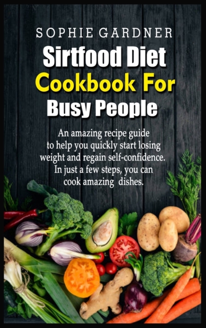 Sirtfood Diet Cookbook For Busy People : An amazing recipe guide to help you quickly start losing weight and regain self-confidence. In just a few steps, you can cook amazing dishes, Hardback Book