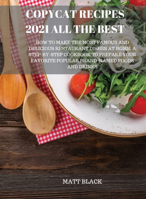 Copycat Recipes 2021 All the Best : How to Make the Most Famous and Delicious Restaurant Dishes at Home. a Step-By-Step Cookbook to Prepare Your Favorite Popular Brand-Named Foods and Drinks, Hardback Book