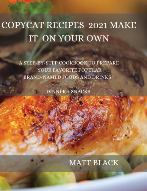 Copycat Recipes 2021 Make It by Your Own : : How to Make the Most Famous and Delicious Restaurant Dishes at Home. a Step-By-Step Cookbook to Prepare Your Favorite Popular Brand-Named Foods and Drinks, Paperback / softback Book