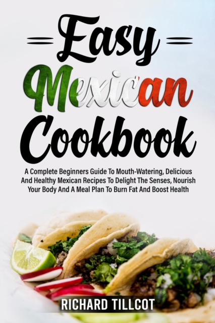 Easy Mexican Cookbook : A Complete Beginners Guide To Mouth-Watering, Delicious And Healthy Mexican Recipes To Delight The Senses, Nourish Your Body And A Meal Plan To Burn Fat And Boost Health, Paperback / softback Book