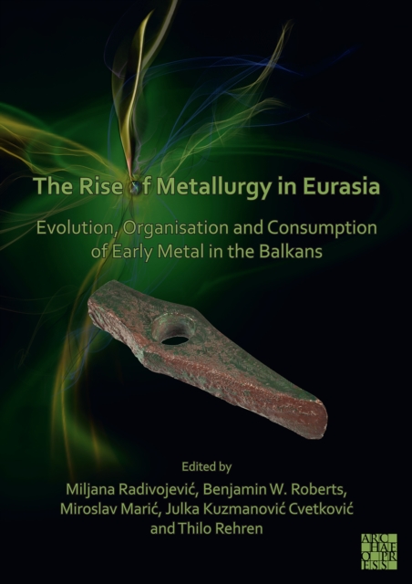 The Rise of Metallurgy in Eurasia : Evolution, Organisation and Consumption of Early Metal in the Balkans, Paperback / softback Book
