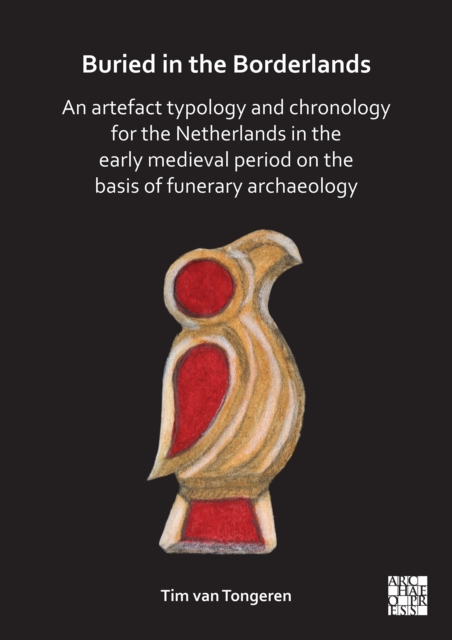 Buried in the Borderlands : An Artefact Typology and Chronology for the Netherlands in the Early Medieval Period on the Basis of Funerary Archaeology, Paperback / softback Book