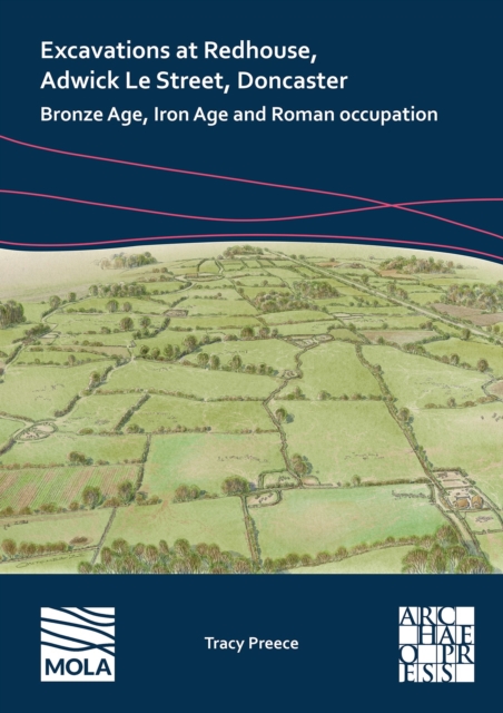 Excavations at Redhouse, Adwick Le Street, Doncaster : Bronze Age, Iron Age and Roman Occupation, Paperback / softback Book