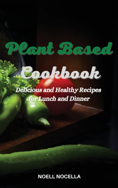 Plant Based Cookbook : Delicious and Healthy Recipes for Lunch and Dinner, Hardback Book