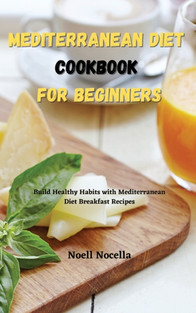 Mediterranean Diet Cookbook for Beginners : Build Healthy Habits with Mediterranean Diet Breakfast Recipes, Hardback Book