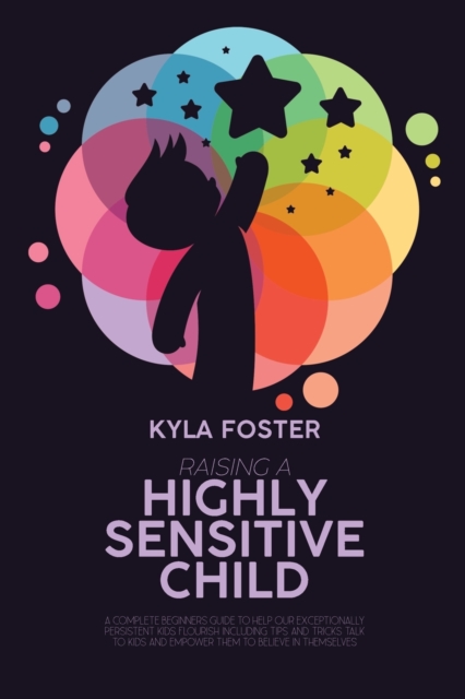 Raising A Highly Sensitive Child : A Complete Beginners Guide To Help Our Exceptionally Persistent Kids Flourish Including Tips And Tricks Talk To Kids And Empower Them To Believe In Themselves, Paperback / softback Book