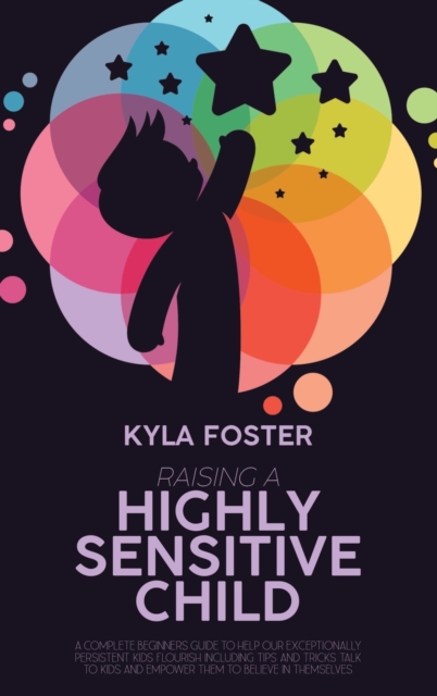 Raising A Highly Sensitive Child : A Complete Beginners Guide To Help Our Exceptionally Persistent Kids Flourish Including Tips And Tricks Talk To Kids And Empower Them To Believe In Themselves, Hardback Book