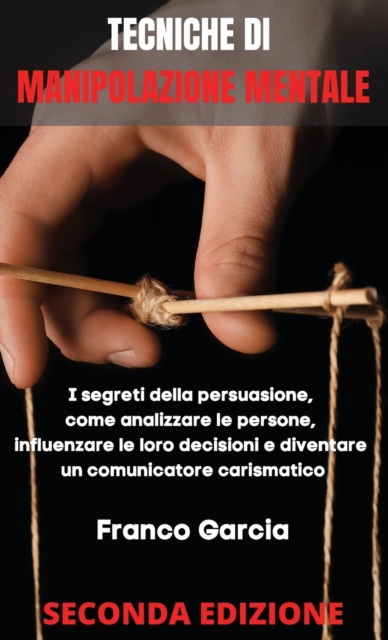 Tecniche di Manipolazione Mentale : I segreti della persuasione, come analizzare le persone, influenzare le loro decisioni e diventare un comunicatore carismatico - SECONDA EDIZIONE (Italian Version), Hardback Book