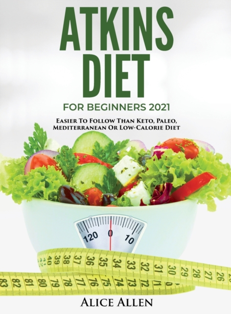 Atkins Diet for Beginners 2021 : Easier to Follow Than Keto, Paleo, Mediterranean or Low-Calorie Diet, Hardback Book
