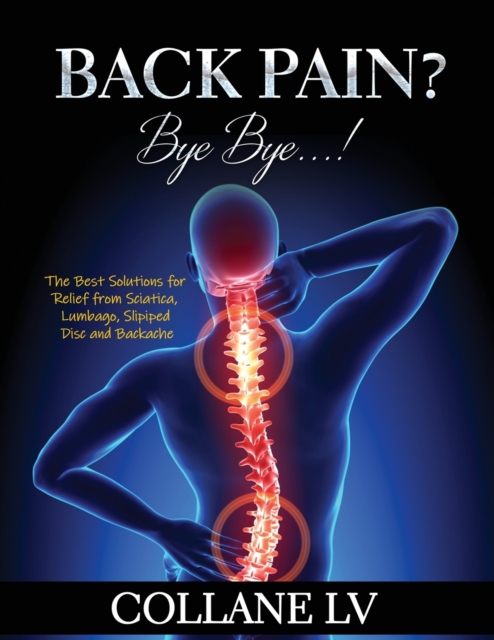 Back Pain? Bye Bye...! : The Best Solutions for Relief from Sciatica, Lumbago, Slipiped Disc and Backache, Paperback / softback Book