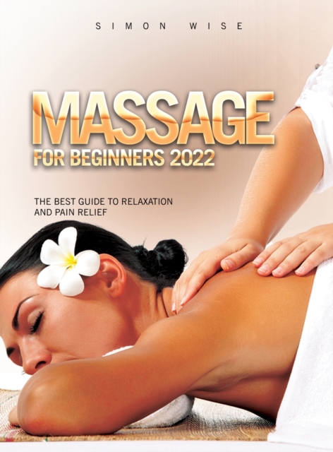 Massage for Beginners 2022 : The Best Guide to Relaxation and Pain Relief, Hardback Book