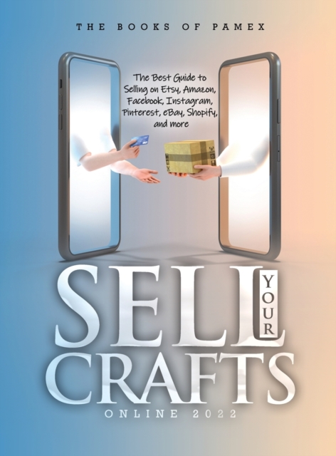 Sell Your Crafts Online 2022 : The Best Guide to Selling on Etsy, Amazon, Facebook, Instagram, Pinterest, eBay, Shopify, and More, Hardback Book