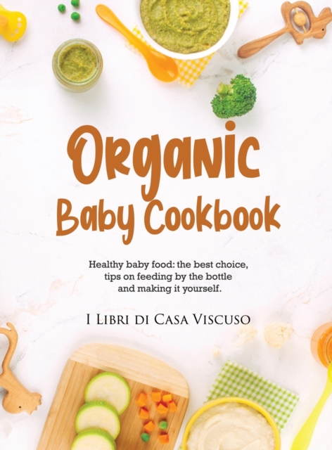 Organic Baby Cookbook : Healthy baby food: the best choice, tips on feeding by the bottle and making it yourself., Hardback Book
