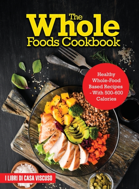 The Whole Foods Cookbook : Healthy Whole-Food Based Recipes - With 500-600 Calories, Hardback Book