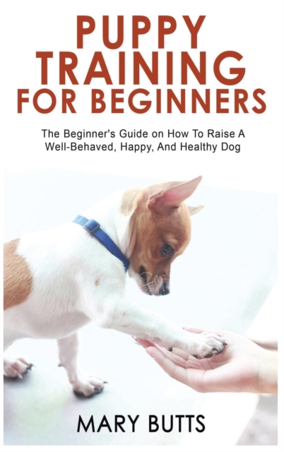 Puppy Training for Beginners : The Beginner's Guide on How To Raise A Well-Behaved, Happy, And Healthy Dog, Hardback Book