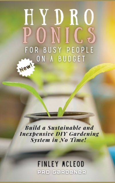 Hydroponics for Busy People on a Budget : Build a Sustainable and Inexpensive DIY Gardening System in No Time!, Hardback Book