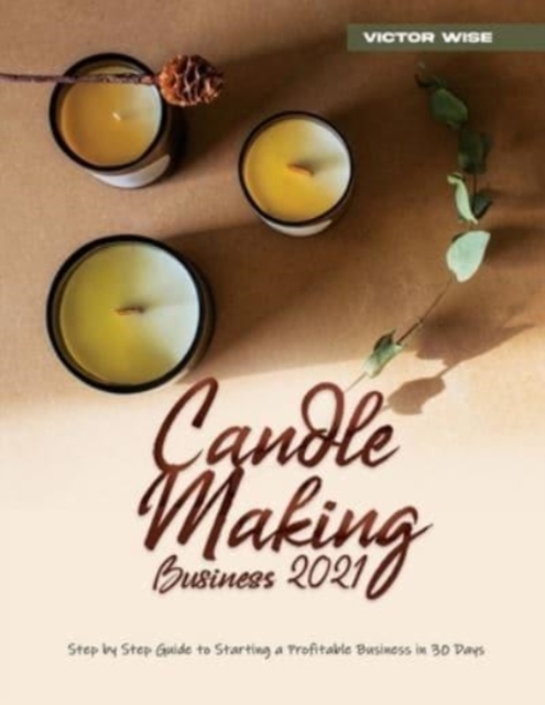 Candle Making Business 2021 : Step by Step Guide to Starting a Profitable Business in 30 Days, Paperback Book