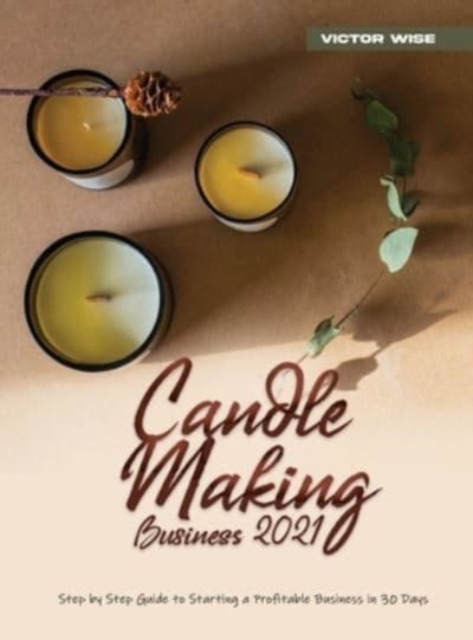 Candle Making Business 2021 : Step by Step Guide to Starting a Profitable Business in 30 Days, Hardback Book