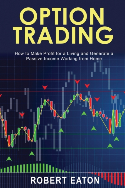 Option Trading : How to Make Profit for a Living and Generate a Passive Income Working from Home, Paperback / softback Book