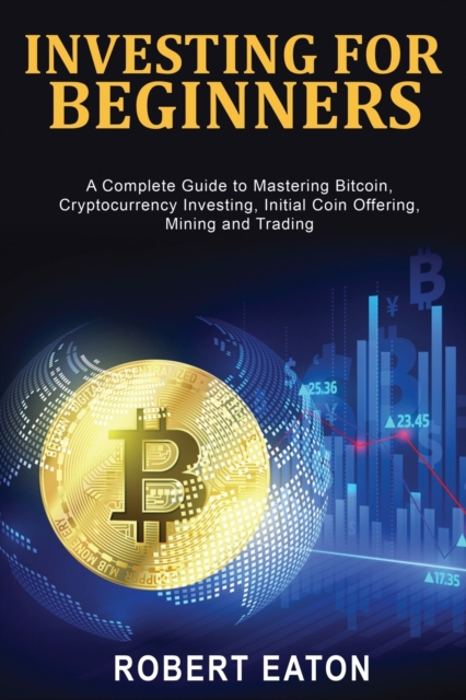 Investing for Beginners : A Complete Guide to Mastering Bitcoin, Cryptocurrency Investing, Initial Coin Offering, Mining and Trading, Paperback / softback Book
