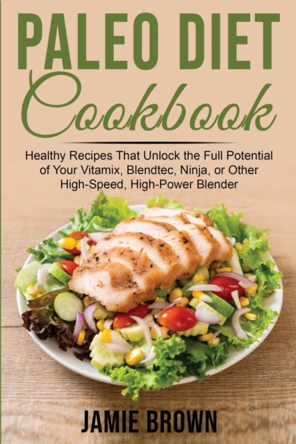 Paleo Diet Cookbook : Healthy Recipes That Unlock the Full Potential of Your Vitamix, Blendtec, Ninja, or Other High-Speed, High-Power Blender, Paperback / softback Book