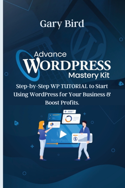 Advance Wordpress Mastery Kit : Step-by-Step WP TUTORIAL to Start Using WordPress for Your Business and Boost Profits., Paperback / softback Book