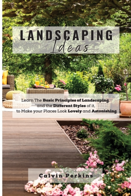 LANDSCAPING Ideas : Learn The Basic Principles of Landscaping, and the Different Styles of it, to Make your Places Look Lovely and Astonishing, Paperback / softback Book