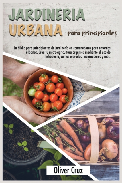 Jardineria Urbana Para Principiantes : La Biblia Para Principiantes De Jardineria En Contenedores Para Entornos Urbanos. Crea Tu Micro- Agricultura Organica Mediante El Uso De Hidroponia, Camas Elevad, Paperback / softback Book