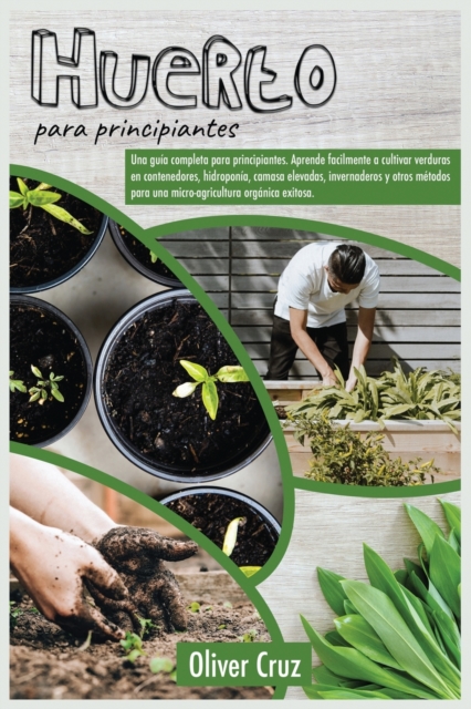 Huerto Para Principiantes : Una guia completa para principiantes. Aprende facilmente a cultivar verduras en contenedores, Hidroponia, Camas Elevadas, invernaderos y otros metodos para una microagricul, Paperback / softback Book