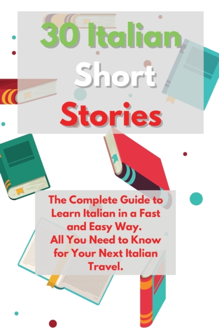 30 Italian Short Stories : The Complete Guide to Learn Italian in a Fast and Easy Way. All You Need to Know for Your Next Italian Travel., Paperback / softback Book