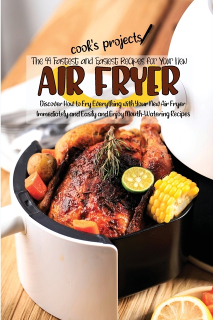 The 99 Fastest and Easiest Recipes for Your New Air Fryer : Discover How to Fry Everything with Your New Air Fryer Immediately and Easily and Enjoy Mouth-Watering Recipes, Paperback / softback Book