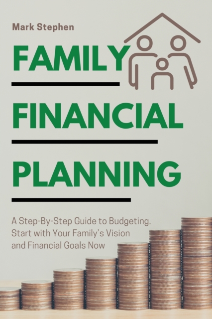 Family Financial Planning : A Step-By-Step Guide to Budgeting. Start with Your Family's Vision and Financial Goals Now, Paperback / softback Book