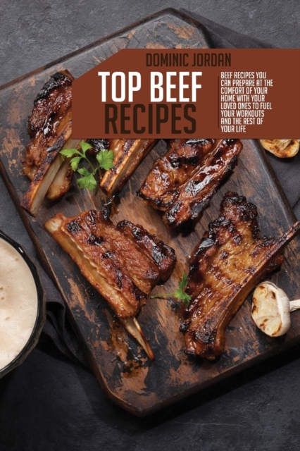 Top Beef Recipes : Beef Recipes You Can Prepare At The Comfort Of Your Home With Your Loved Ones To Fuel Your Workouts And The Rest Of Your Life, Paperback / softback Book