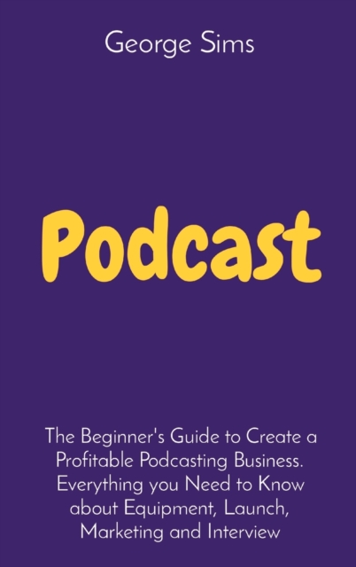 Podcast : The Beginner's Guide to Create a Profitable Podcasting Business. Everything you Need to Know about Equipment, Launch, Marketing and Interview, Hardback Book