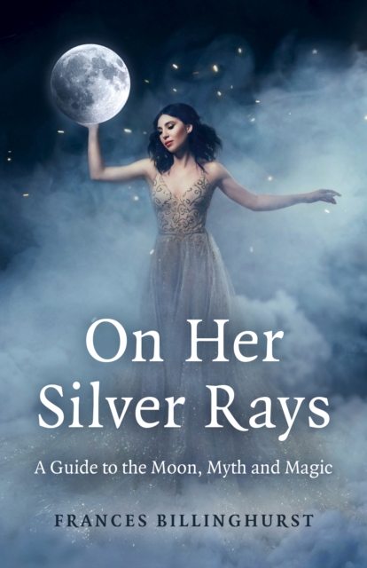 On Her Silver Rays : A Guide to the Moon, Myth and Magic, EPUB eBook