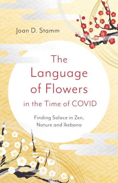 Language of Flowers in the Time of COVID, The : Finding Solace in Zen, Nature and Ikebana, Paperback / softback Book