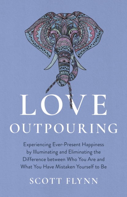 Love Outpouring : Experiencing Ever-Present Happiness by Illuminating and Eliminating the Difference between Who You Are and What You Have Mistaken Yourself to Be, Paperback / softback Book