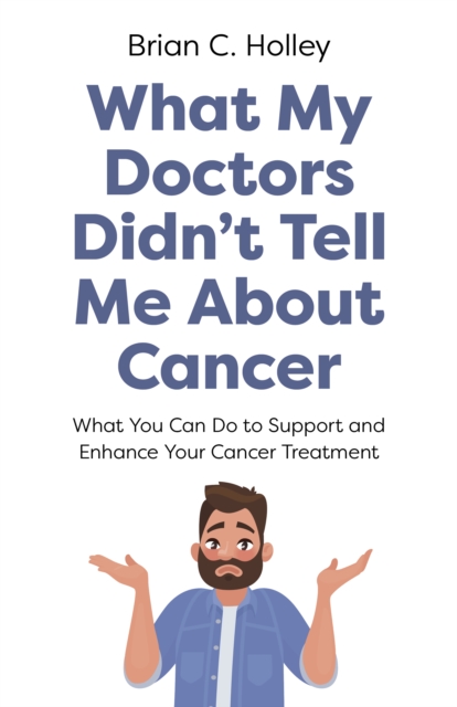 What My Doctors Didn't Tell Me About Cancer : What You Can Do to Support and Enhance Your Cancer Treatment, Paperback / softback Book