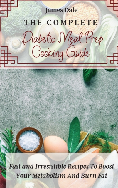 The Complete Diabetic Meal Prep Cooking Guide : Fast and Irresistible Recipes To Boost Your Metabolism And Burn Fat, Hardback Book