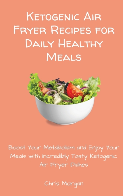 Ketogenic Air Fryer Recipes for Daily Healthy Meals : Boost Your Metabolism and Enjoy Your Meals with Incredibly Tasty Ketogenic Air Fryer Dishes, Hardback Book
