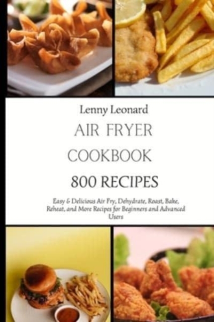 Air Fryer Cookbook 800 Recipes : Easy & Delicious Air Fry, Dehydrate, Roast, Bake, Reheat, and More Recipes for Beginners and Advanced Users, Paperback / softback Book