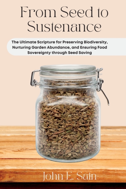 From Seed to Sustenance : The Ultimate Scripture for Preserving Biodiversity, Nurturing Garden Abundance, and Ensuring Food Sovereignty through Seed Saving, Paperback / softback Book