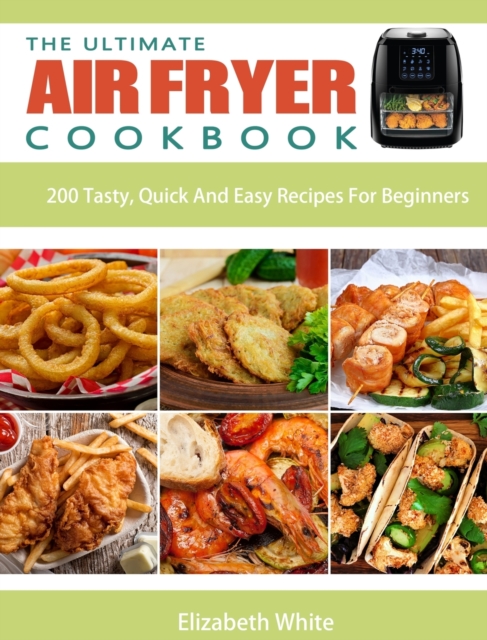 The Ultimate Air Fryer Cookbook : 200 Tasty, Quick And Easy Recipes For Beginners, Hardback Book
