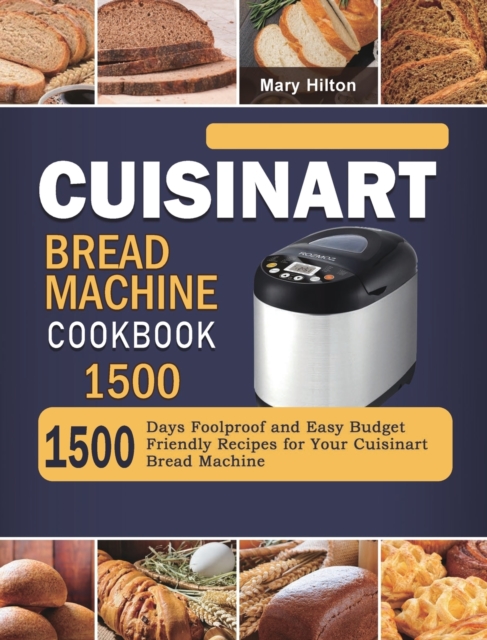 Cuisinart Bread Machine Cookbook 1500 : 1500 Days Foolproof and Easy Budget Friendly Recipes for Your Cuisinart Bread Machine, Hardback Book