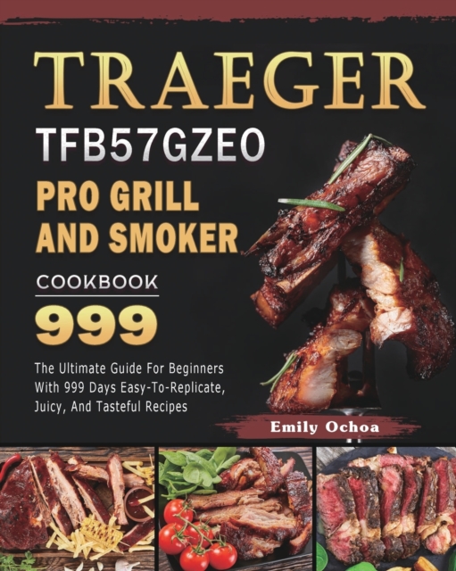 Traeger TFB57GZEO Pro Grill and Smoker Cookbook 999 : The Ultimate Guide For Beginners With 999 Days Easy-To-Replicate, Juicy, And Tasteful Recipes, Paperback / softback Book