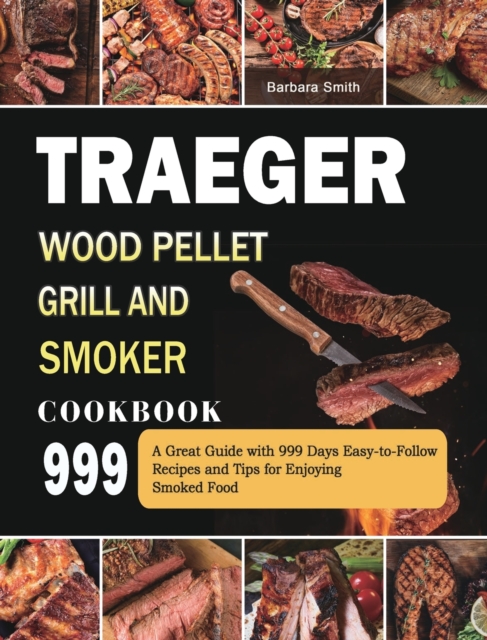Traeger Wood Pellet Grill and Smoker Cookbook 999 : A Great Guide with 999 Days Easy-to-Follow Recipes and Tips for Enjoying Smoked Food, Hardback Book